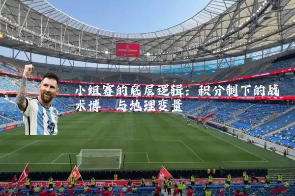 小组赛的底层逻辑:积分制下的战术博弈与地理变量
