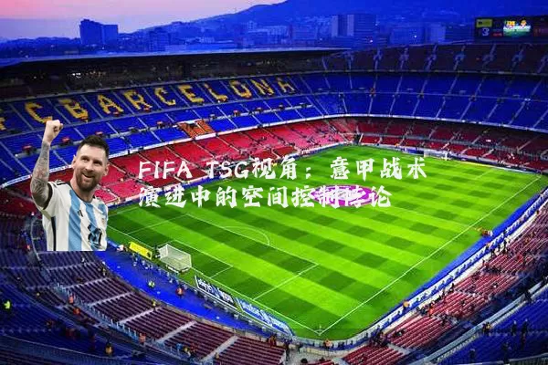 FIFA TSG视角：意甲战术演进中的空间控制悖论