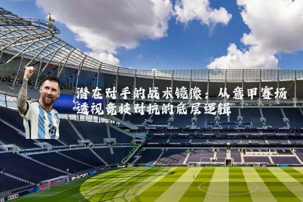 潜在对手的战术镜像：从意甲赛场透视竞技对抗的底层逻辑