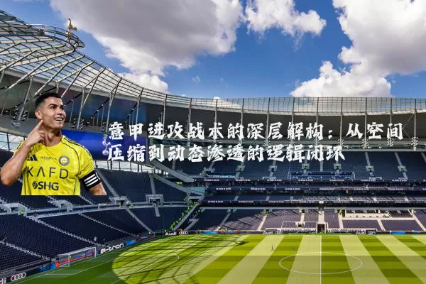 意甲进攻战术的深层解构:从空间压缩到动态渗透的逻辑闭环