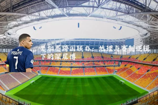 美加墨跨国联办：地理与赛制逻辑下的深层博弈