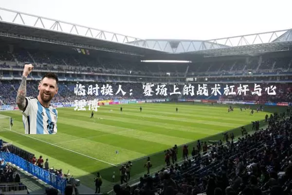 临时换人：赛场上的战术杠杆与心理博弈