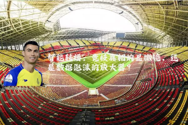 智能转播:竞技真相的显微镜,还是数据泡沫的放大器?