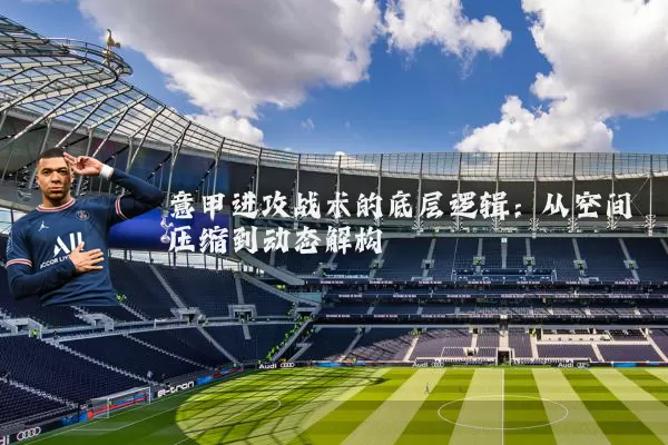 意甲进攻战术的底层逻辑:从空间压缩到动态解构