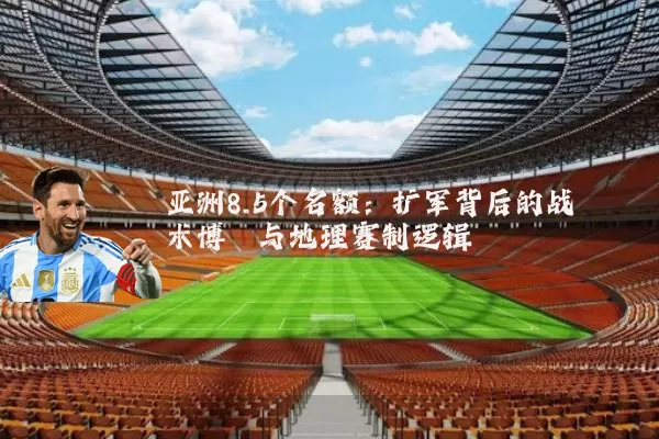 亚洲8.5个名额：扩军背后的战术博弈与地理赛制逻辑