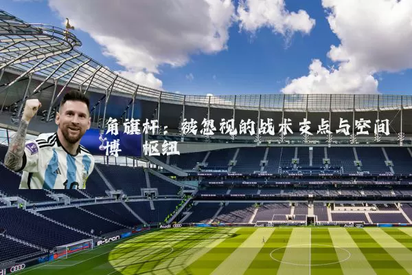 角旗杆：被忽视的战术支点与空间博弈枢纽