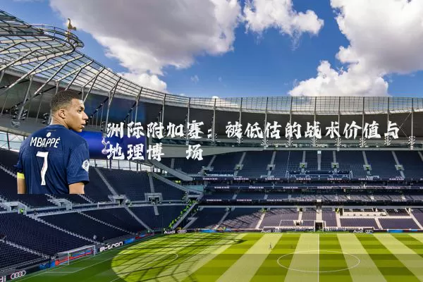 洲际附加赛：被低估的战术价值与地理博弈场