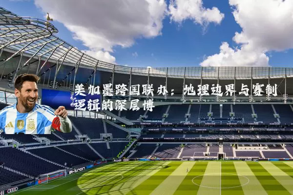 美加墨跨国联办：地理边界与赛制逻辑的深层博弈
